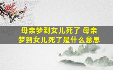 母亲梦到女儿死了 母亲梦到女儿死了是什么意思